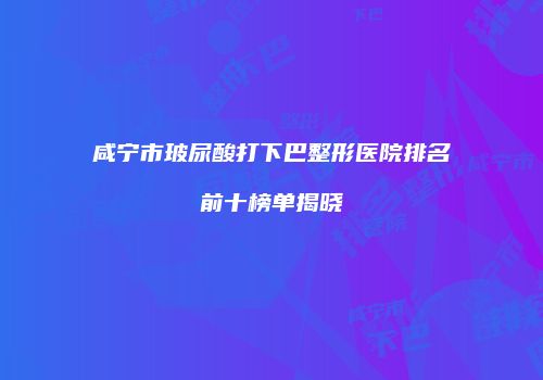 咸宁市玻尿酸打下巴整形医院排名前十榜单揭晓