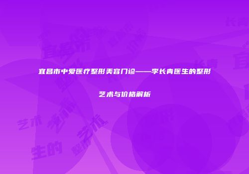 宜昌市中爱医疗整形美容门诊——李长青医生的整形艺术与价格解析