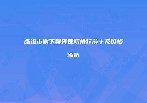 临沧市截下颚骨医院排行前十及价格解析