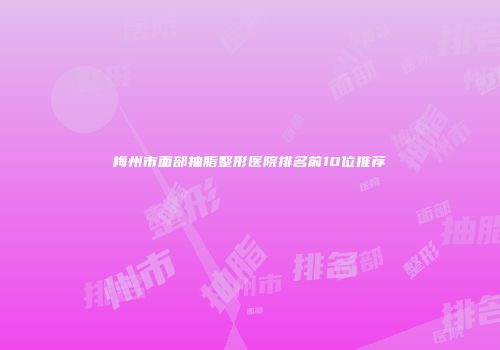 梅州市面部抽脂整形医院排名前10位推荐