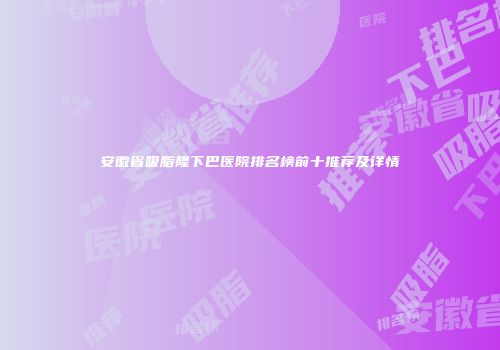 安徽省吸脂隆下巴医院排名榜前十推荐及详情