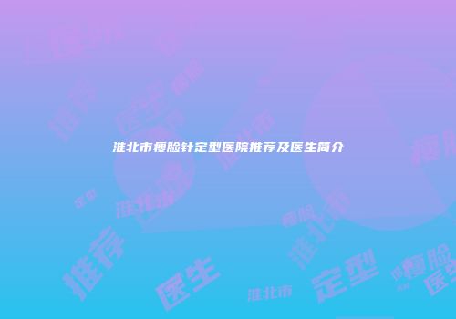 淮北市瘦脸针定型医院推荐及医生简介