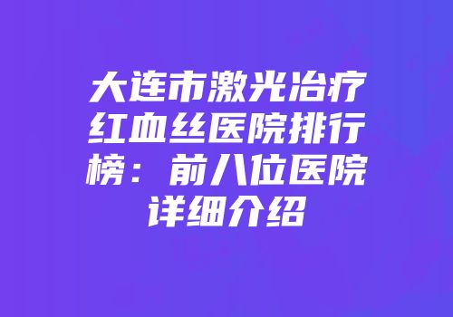 大连市激光冶疗红血丝医院排行榜：前八位医院详细介绍