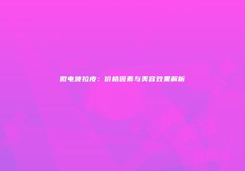 微电波拉皮：价格因素与美容效果解析