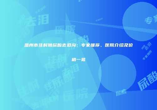 温州市注射玻尿酸去泪沟：专家推荐、医院介绍及价格一览