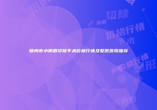 随州市小阴唇切除手术价格行情及整形医院推荐