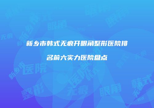 新乡市韩式无痕开眼角整形医院排名前六实力医院盘点