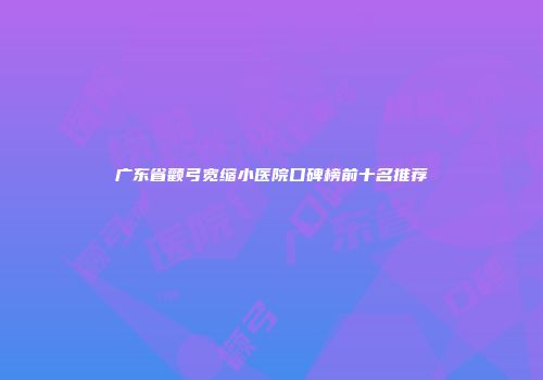广东省颧弓宽缩小医院口碑榜前十名推荐