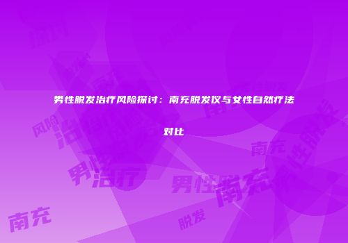 男性脱发治疗风险探讨：南充脱发仪与女性自然疗法对比
