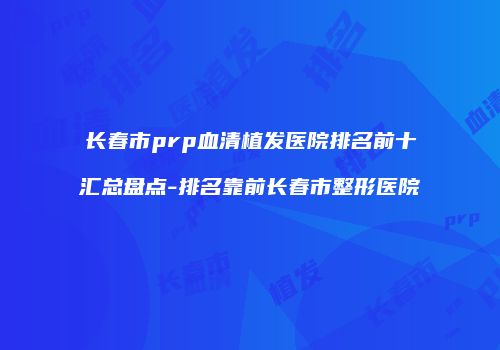 长春市prp血清植发医院排名前十汇总盘点-排名靠前长春市整形医院