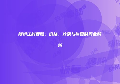 柳州注射瘦脸：价格、效果与恢复时间全解析