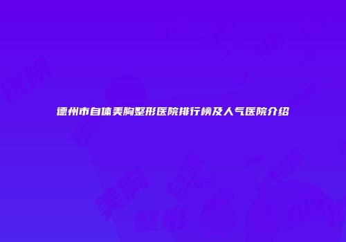 德州市自体美胸整形医院排行榜及人气医院介绍