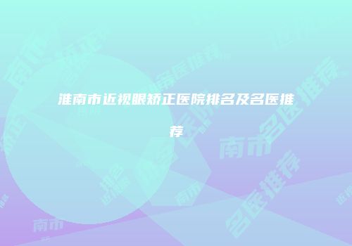 淮南市近视眼矫正医院排名及名医推荐