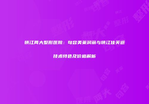 镇江两大整形医院：句容美莱润丽与镇江佳芙迩技术特色及价格解析