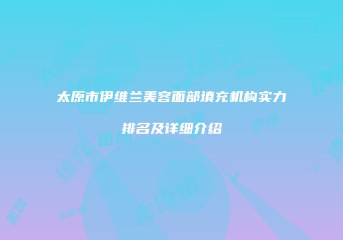 太原市伊维兰美容面部填充机构实力排名及详细介绍