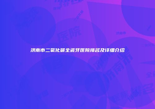 济南市二氧化碳全瓷牙医院排名及详细介绍