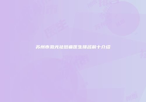 苏州市激光祛斑痛医生排名前十介绍