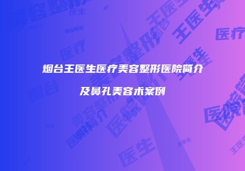 烟台王医生医疗美容整形医院简介及鼻孔美容术案例
