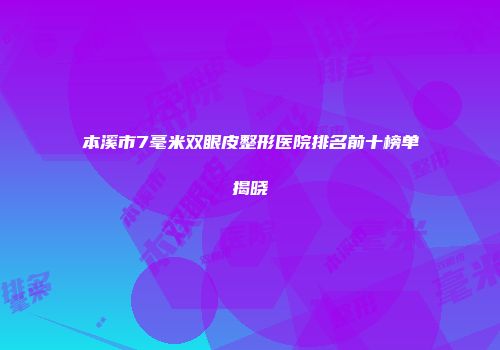 本溪市7毫米双眼皮整形医院排名前十榜单揭晓