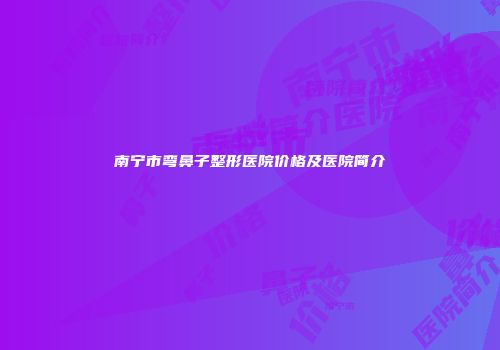 南宁市弯鼻子整形医院价格及医院简介
