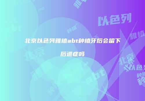 北京以色列雅植abt种植牙后会留下后遗症吗