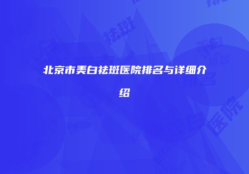 北京市美白祛斑医院排名与详细介绍