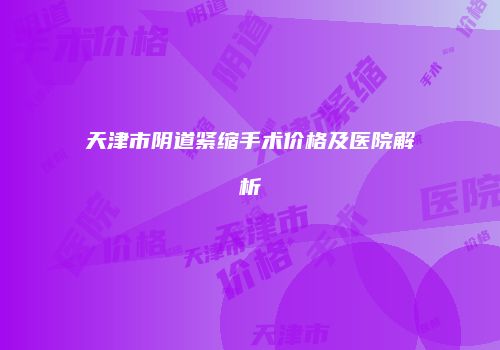 天津市阴道紧缩手术价格及医院解析