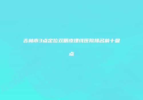 吉林市3点定位双眼皮埋线医院排名前十盘点