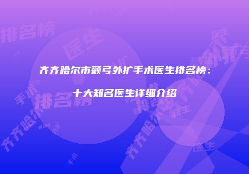 齐齐哈尔市颧弓外扩手术医生排名榜：十大知名医生详细介绍