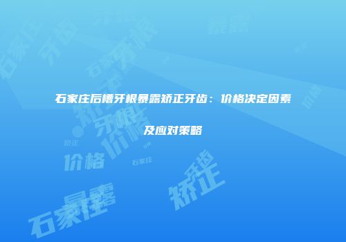 石家庄后槽牙根暴露矫正牙齿：价格决定因素及应对策略
