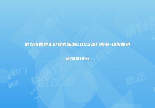 武汉市眼矫正价目表新编2025热门拔草-均价眼矫正19919元