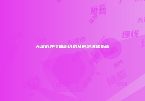天津市埋线抽脂价格及医院选择指南