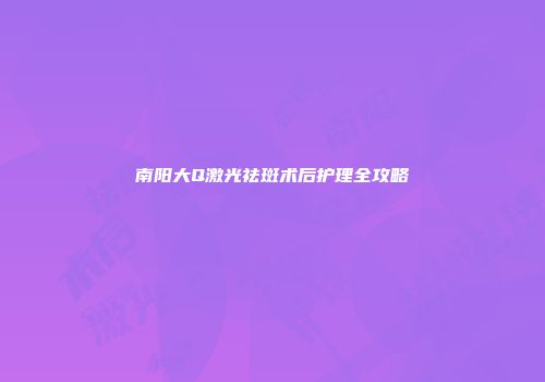 南阳大Q激光祛斑术后护理全攻略