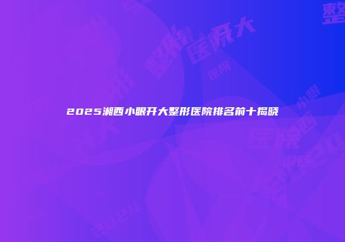 2025湘西小眼开大整形医院排名前十揭晓