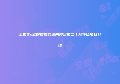 全国5s双眼皮埋线医院排名前二十及特色项目介绍
