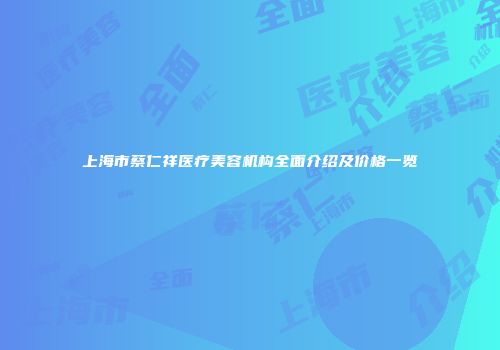 上海市蔡仁祥医疗美容机构全面介绍及价格一览