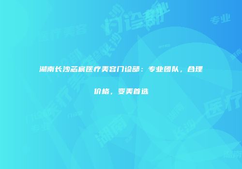 湖南长沙芯宸医疗美容门诊部：专业团队，合理价格，变美首选