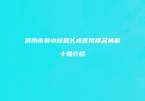滨州市鼻小柱延长术医院排名榜前十强介绍