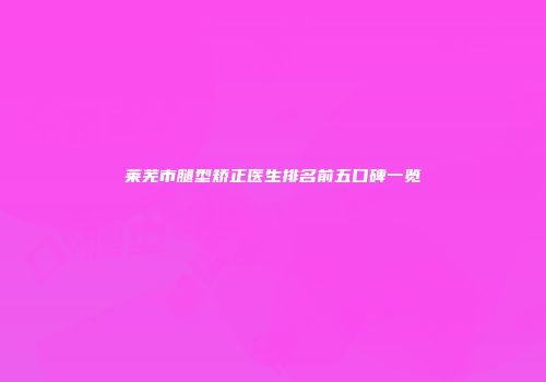 莱芜市腿型矫正医生排名前五口碑一览