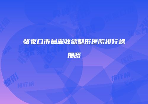 张家口市鼻翼收缩整形医院排行榜揭晓