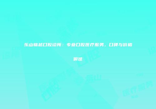 乐山锦越口腔诊所：专业口腔医疗服务，口碑与价格俱佳