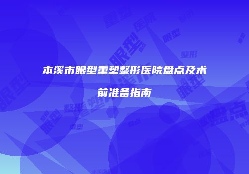本溪市眼型重塑整形医院盘点及术前准备指南