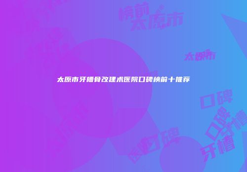 太原市牙槽骨改建术医院口碑榜前十推荐
