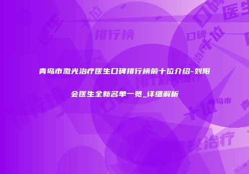 青岛市激光治疗医生口碑排行榜前十位介绍-刘阳会医生全新名单一览_详细解析