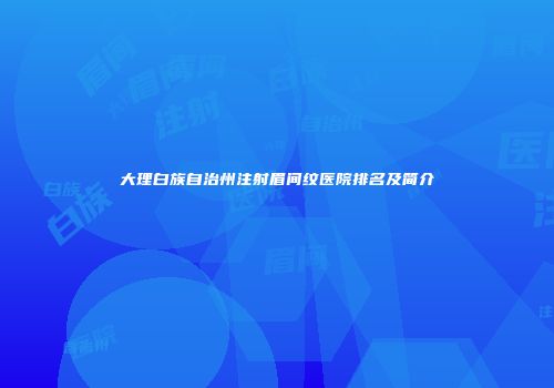 大理白族自治州注射眉间纹医院排名及简介