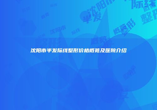 沈阳市半发际线整形价格概览及医院介绍