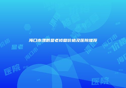 海口市漂唇显老修复价格及医院推荐