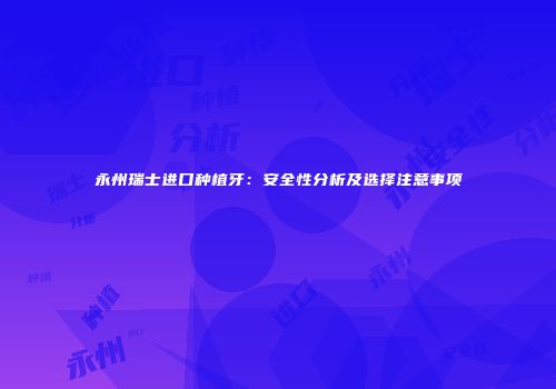 永州瑞士进口种植牙：安全性分析及选择注意事项