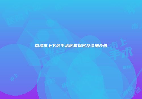 南通市上下颌手术医院排名及详细介绍