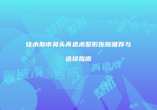 佳木斯市鼻头再造术整形医院推荐与选择指南